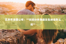 北京市调查公司：**同班分手挽回女生的话怎么说**