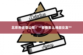 北京市调查公司：**爱情怎么挽回女友**