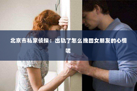 北京市私家侦探：出轨了怎么挽回女朋友的心情呢