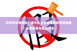 北京市私家侦探：金牛男分手后是否希望被挽回？深度解析与案例分享