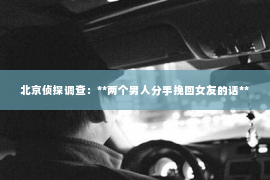 北京侦探调查：**两个男人分手挽回女友的话**