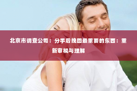 北京市调查公司：分手后挽回最重要的东西：重新审视与理解
