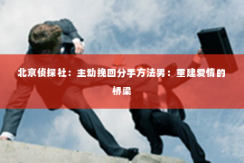 北京侦探社：主动挽回分手方法男：重建爱情的桥梁