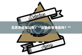 北京市侦探公司：**出轨会被挽回吗？**