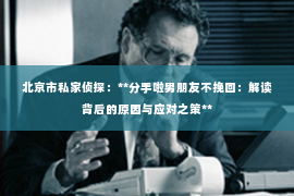 北京市私家侦探：**分手啦男朋友不挽回：解读背后的原因与应对之策**
