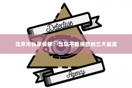 北京市私家侦探：出轨不能挽回的三大星座