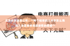北京侦探调查公司：**两个相爱的人分手怎么挽回？深度解析挽回爱情的策略**