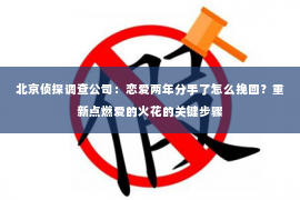 北京侦探调查公司：恋爱两年分手了怎么挽回？重新点燃爱的火花的关键步骤