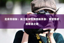 北京市侦探：吴江区爱情挽回服务部：重塑情感的希望之地