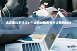 北京市私家侦探：**即将异地恋分手还能挽回吗**