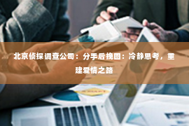 北京侦探调查公司：分手后挽回：冷静思考，重建爱情之路