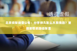 北京侦探调查公司：分手很久怎么从新挽回？重建爱情的路径探索