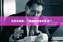 北京市侦探：**挽回情感最好办法**