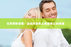 北京侦探调查：出轨失联怎么挽回老公的婚姻