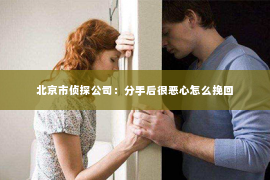 北京市侦探公司：分手后很恶心怎么挽回