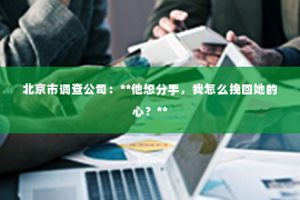 北京市调查公司：**他想分手，我怎么挽回她的心？**