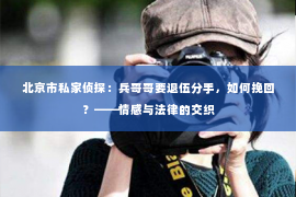 北京市私家侦探：兵哥哥要退伍分手，如何挽回？——情感与法律的交织
