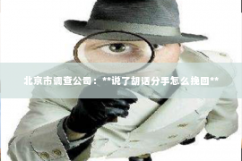北京市调查公司：**说了胡话分手怎么挽回**