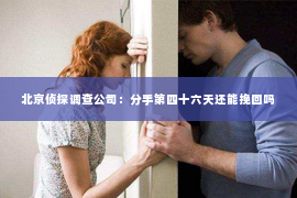 北京侦探调查公司：分手第四十六天还能挽回吗