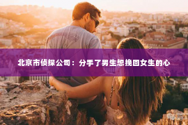北京市侦探公司：分手了男生想挽回女生的心