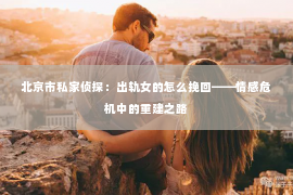 北京市私家侦探：出轨女的怎么挽回——情感危机中的重建之路