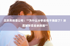 北京市调查公司：**为什么分手后他不挽回了？深度解析背后的原因**