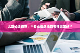 北京侦探调查：**专业情感挽回老师哪家好**