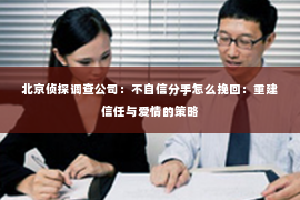 北京侦探调查公司：不自信分手怎么挽回：重建信任与爱情的策略