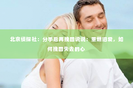 北京侦探社：分手后再挽回说说：重燃旧爱，如何挽回失去的心