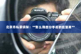 北京市私家侦探：**怎么挽回分手后的巨蟹男**