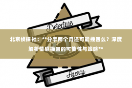 北京侦探社：**分手两个月还可能挽回么？深度解析情感挽回的可能性与策略**