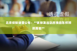 北京侦探调查公司：**男朋友出轨想挽回怎样辨别真假**