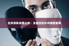 北京侦探调查公司：天蝎出轨如何挽回老婆