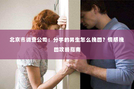 北京市调查公司：分手的男生怎么挽回？情感挽回攻略指南