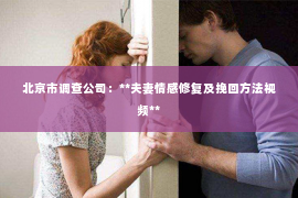 北京市调查公司：**夫妻情感修复及挽回方法视频**
