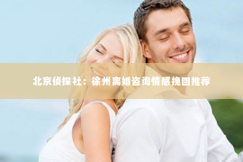 北京侦探社：徐州离婚咨询情感挽回推荐