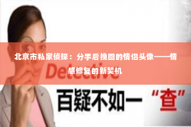 北京市私家侦探：分手后挽回的情侣头像——情感修复的新契机