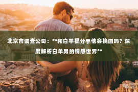 北京市调查公司：**和白羊提分手他会挽回吗？深度解析白羊男的情感世界**