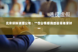 北京侦探调查公司：**仓山情感挽回咨询哪家好**