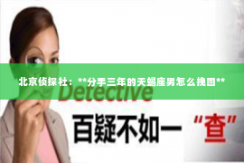 北京侦探社：**分手三年的天蝎座男怎么挽回**