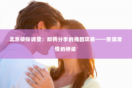 北京侦探调查：即将分手的挽回攻略——重建爱情的桥梁