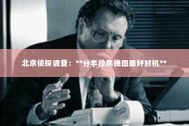 北京侦探调查：**分手拉黑挽回最好时机**