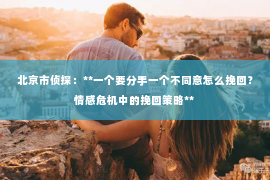 北京市侦探：**一个要分手一个不同意怎么挽回？情感危机中的挽回策略**