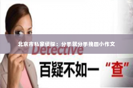 北京市私家侦探：分手就分手挽回小作文