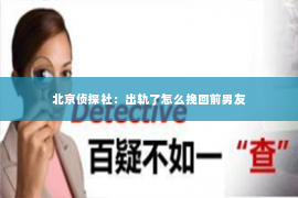 北京侦探社：出轨了怎么挽回前男友