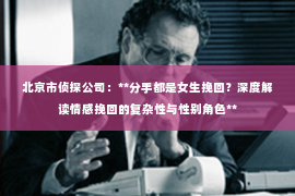 北京市侦探公司：**分手都是女生挽回？深度解读情感挽回的复杂性与性别角色**