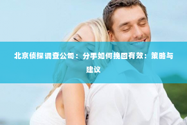 北京侦探调查公司：分手如何挽回有效：策略与建议