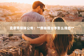 北京市侦探公司：**摩羯提分手怎么挽回**