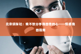 北京侦探社：我不想分手挽回他的心——情感挽回指南