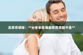 北京市侦探：**分手半年挽回依然说回不去**